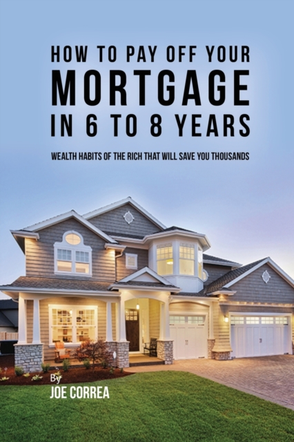 How to Pay Off Your Mortgage in 6 to 8 Years : Wealth Habits of the Rich That Will Save You Thousands, Paperback / softback Book