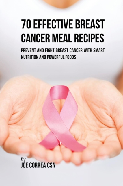 70 Effective Breast Cancer Meal Recipes : Prevent and Fight Breast Cancer with Smart Nutrition and Powerful Foods, Paperback / softback Book