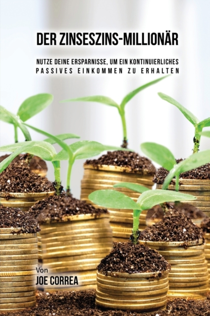 Der Zinseszins-Million?r : Nutze Deine Ersparnisse, um ein Kontinuierliches Passives Einkommen zu Erhalten, Paperback / softback Book
