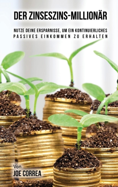 Der Zinseszins-Millionar : Nutze Deine Ersparnisse, Um Ein Kontinuierliches Passives Einkommen Zu Erhalten, Hardback Book