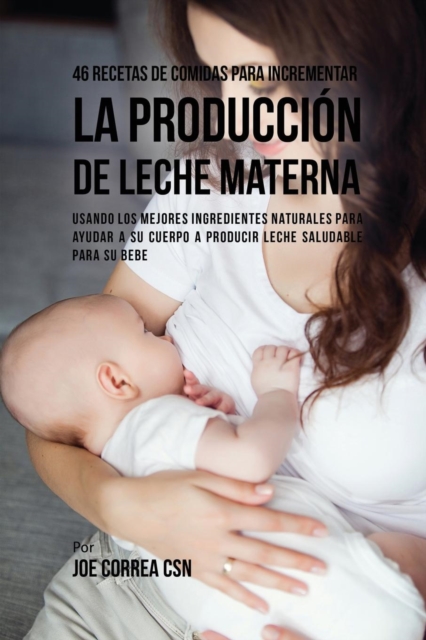 46 Recetas De Comidas Para Incrementar La Producci?n De Leche Materna : Usando Los Mejores Ingredientes Naturales Para Ayudar a Su Cuerpo a Producir Leche Saludable Para Su Bebe, Paperback / softback Book