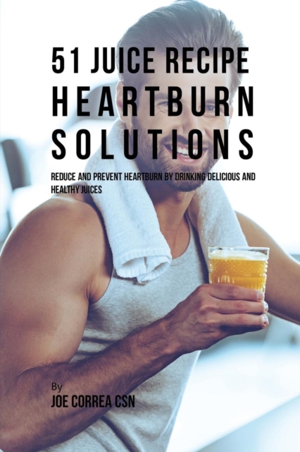 51 Juice Recipe Heartburn Solutions : Reduce and Prevent Heartburn by Drinking Delicious and Healthy Juices, Paperback / softback Book