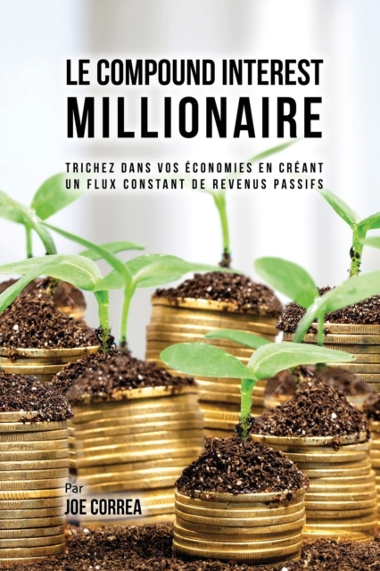 Le Compound Interest Millionaire : Trichez dans vos ?conomies en cr?ant un flux constant de revenus passifs, Paperback / softback Book