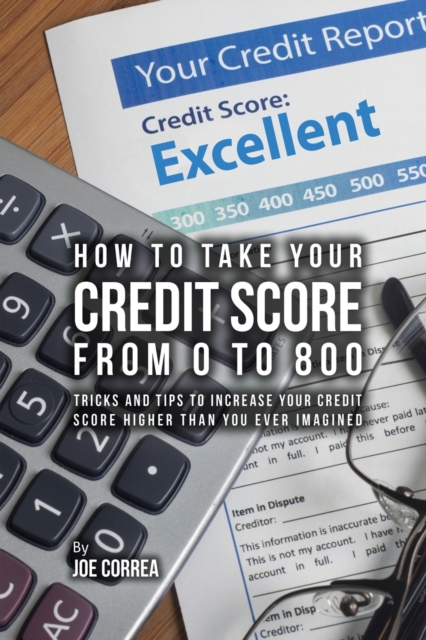 How to Take Your Credit Score from 0 to 800 : Tricks and Tips to Increase Your Credit Score Higher Than You Ever Imagined, Paperback / softback Book