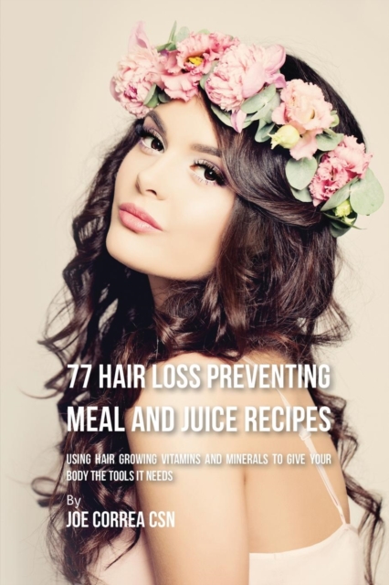 77 Hair Loss Preventing Meal and Juice Recipes : Using Hair Growing Vitamins and Minerals to Give Your Body the Tools It Needs, Paperback / softback Book