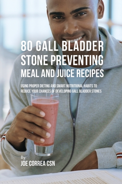 80 Gallbladder Stone Preventing Meal and Juice Recipes : Using Proper Dieting and Smart Nutritional Habits to Reduce Your Chances of Developing Gall Bladder Stones, Paperback / softback Book
