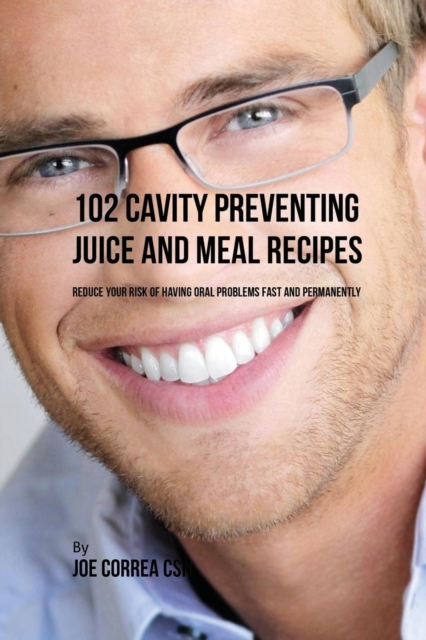 102 Cavity Preventing Juice and Meal Recipes : Reduce Your Risk of Having Oral Problems Fast and Permanently, Paperback / softback Book