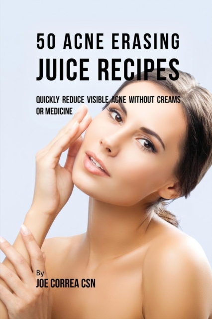 50 Acne Erasing Juice Recipes : Quickly Reduce Visible Acne Without Creams or Medicine, Paperback / softback Book