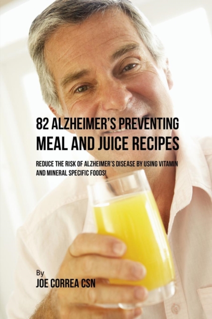 82 Alzheimer's Preventing Meal and Juice Recipes : Reduce the Risk of Alzheimer's Disease by Using Vitamin and Mineral Specific Foods!, Paperback / softback Book