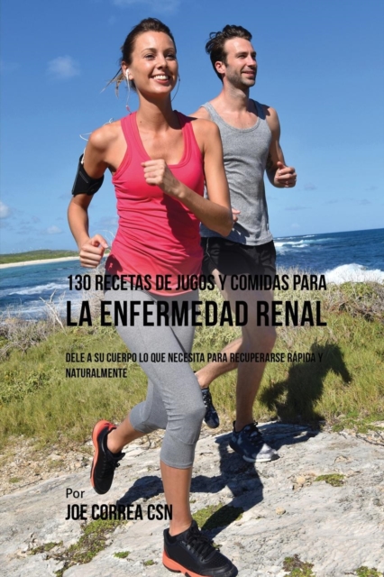 130 Recetas de Jugos Y Comidas Para La Enfermedad Renal : Dele a Su Cuerpo Lo Que Necesita Para Recuperarse R?pida y Naturalmente, Paperback / softback Book