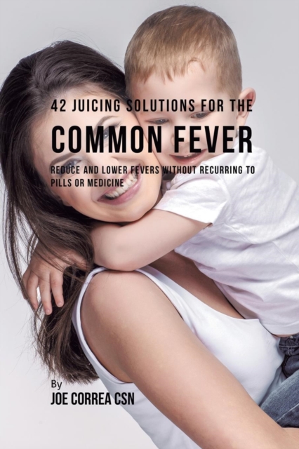 42 Juicing Solutions for the Common Fever : Reduce and Lower Fevers Without Recurring to Pills or Medicine, Paperback / softback Book