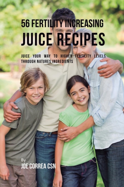 56 Fertility Increasing Juice Recipes : Juice Your Way to Higher Fertility Levels Through Natures Ingredients, Paperback / softback Book