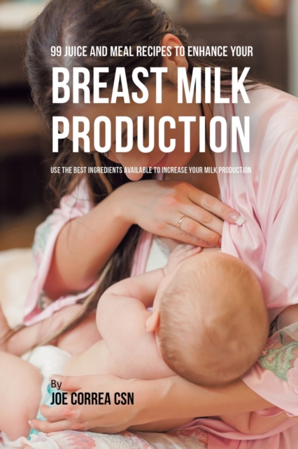 99 Juice and Meal Recipes to Enhance Your Breast Milk Production : Use the Best Ingredients Available to Increase Your Milk Production, Paperback / softback Book