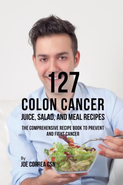 127 Colon Cancer Juice, Salad, and Meal Recipes : The Comprehensive Recipe Book to Prevent and Fight Cancer, Paperback / softback Book