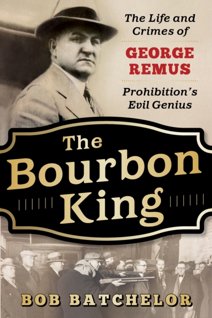 The Bourbon King : The Life and Crimes of George Remus, Prohibition's Evil Genius, EPUB eBook