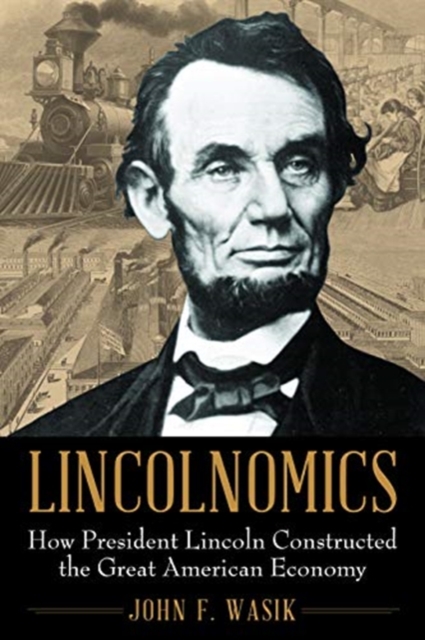 Lincolnomics : How President Lincoln Constructed the Great American Economy, Hardback Book