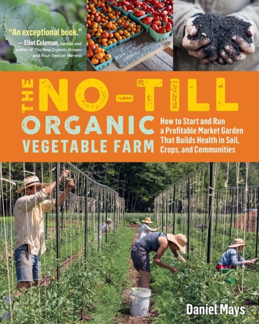 The No-Till Organic Vegetable Farm : How to Start and Run a Profitable Market Garden That Builds Health in Soil, Crops, and Communities, Paperback / softback Book