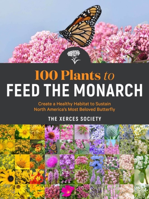 100 Plants to Feed the Monarch : Create a Healthy Habitat to Sustain North America's Most Beloved Butterfly, Paperback / softback Book