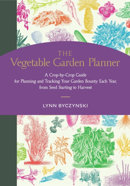 The Vegetable Garden Planner : A Crop-by-Crop Guide for Planning and Tracking Your Garden Bounty Each Year, from Seed Starting to Harvest, Paperback / softback Book
