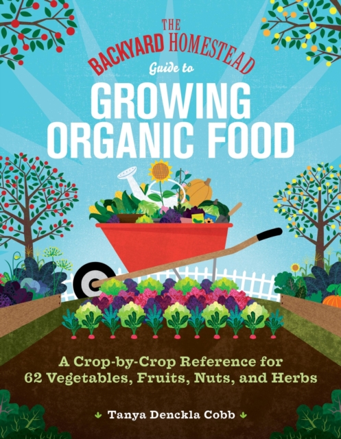 The Backyard Homestead Guide to Growing Organic Food : A Crop-by-Crop Reference for 62 Vegetables, Fruits, Nuts, and Herbs, Paperback / softback Book