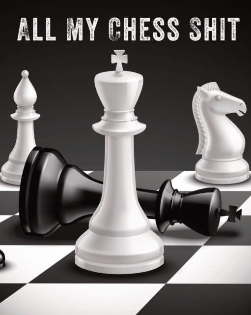 All My Chess Shit : Record Your Games, Moves, and Strategy - Chess Log - Key Positions, Paperback / softback Book