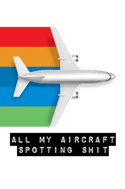 All My Aircraft Spotting Shit : Plane Spotter Enthusiasts - Flight Path - Airports - Pilots - Flight Attendants, Paperback / softback Book