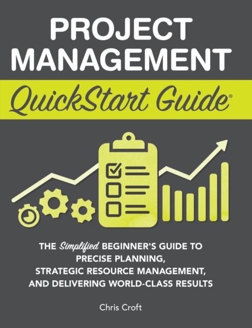 Project Management QuickStart Guide : The Simplified Beginner's Guide to Precise Planning, Strategic Resource Management, and Delivering World Class Results, Hardback Book