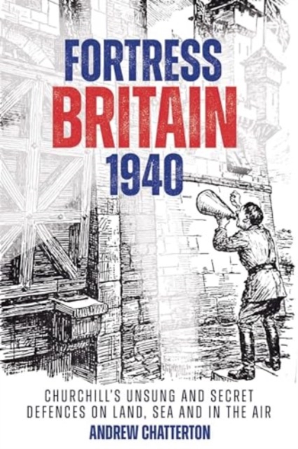 Fortress Britain 1940 : Britain's Unsung and Secret Defences on Land, Sea and in the Air, Hardback Book