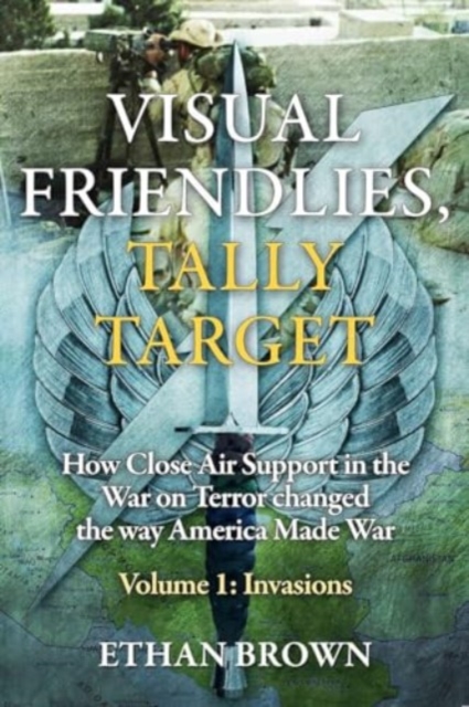 Visual Friendlies, Tally Target: How Close Air Support in the War on Terror Changed the Way America Made War : Volume 1 - Invasions, Hardback Book