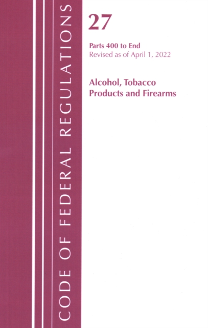 Code of Federal Regulations, Title 27 Alcohol Tobacco Products and Firearms 400-End, Revised as of April 1, 2022, Paperback / softback Book