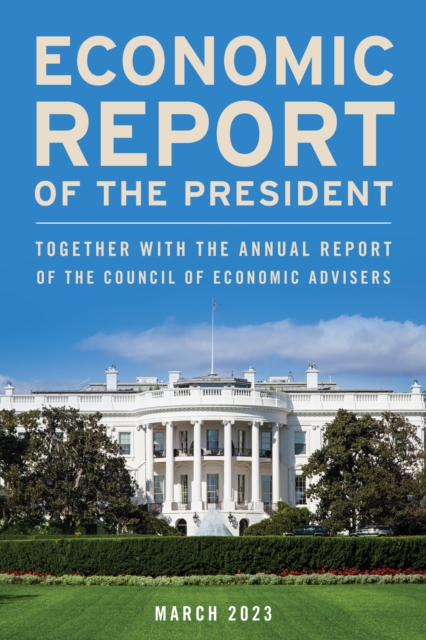Economic Report of the President, March 2023 : Together with the Annual Report of the Council of Economic Advisers, Paperback / softback Book