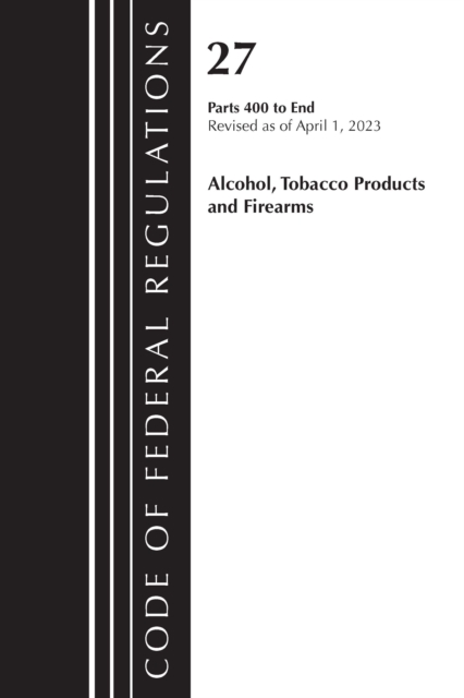 Code of Federal Regulations, Title 27 Alcohol Tobacco Products and Firearms 400-END, 2023, Paperback / softback Book