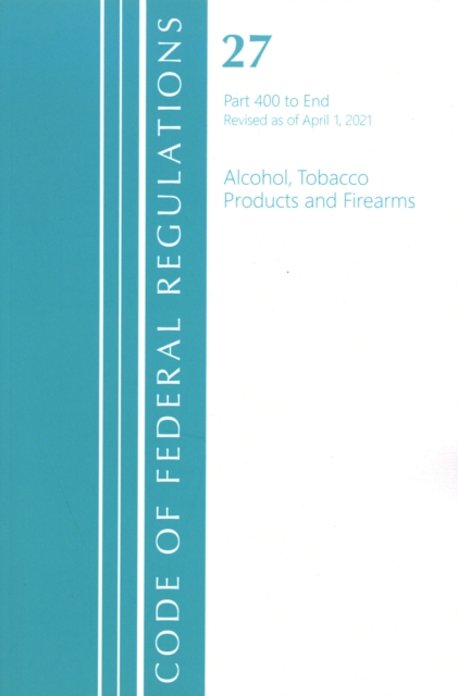 Code of Federal Regulations, Title 27 Alcohol Tobacco Products and Firearms 400-End, Revised as of April 1, 2021, Paperback / softback Book