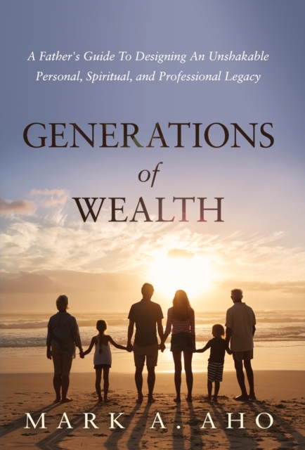 Generations of Wealth : A Father's Guide to Designing an Unshakable Personal, Spiritual, and Professional Legacy, Hardback Book