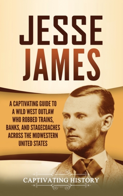 Jesse James : A Captivating Guide to a Wild West Outlaw Who Robbed Trains, Banks, and Stagecoaches across the Midwestern United States, Hardback Book