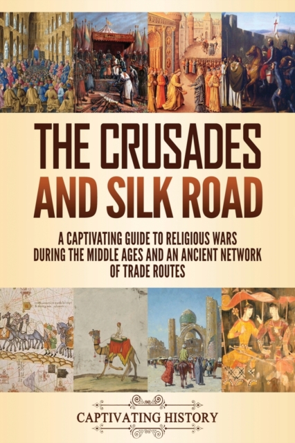 The Crusades and Silk Road : A Captivating Guide to Religious Wars During the Middle Ages and an Ancient Network of Trade Routes, Paperback / softback Book
