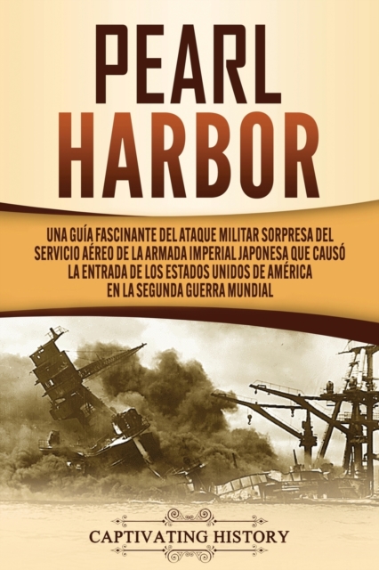 Pearl Harbor : Una Gu?a Fascinante del Ataque Militar Sorpresa del Servicio A?reo de la Armada Imperial Japonesa que Caus? la Entrada de los Estados Unidos de Am?rica en la Segunda Guerra Mundial, Paperback / softback Book