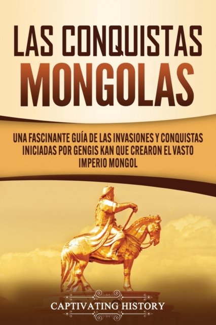 Las Conquistas Mongolas : Una Fascinante Gu?a de las Invasiones y Conquistas Iniciadas por Gengis Kan Que Crearon el Vasto Imperio Mongol, Paperback / softback Book