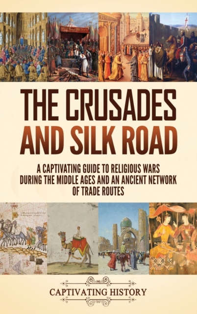 The Crusades and Silk Road : A Captivating Guide to Religious Wars During the Middle Ages and an Ancient Network of Trade Routes, Hardback Book