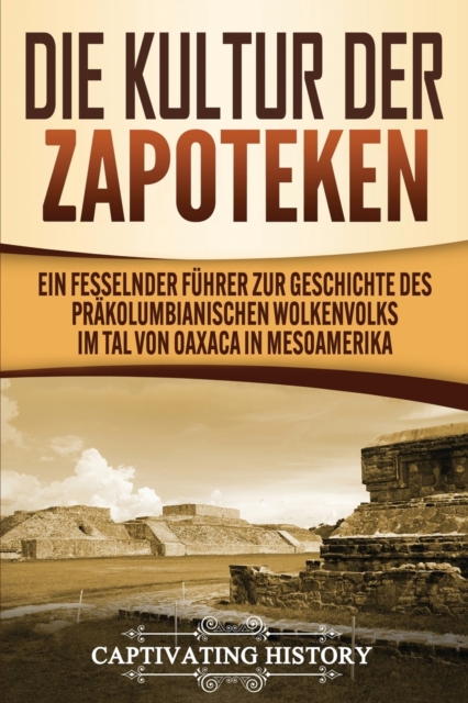 Die Kultur der Zapoteken : Ein fesselnder F?hrer zur Geschichte des pr?kolumbianischen Wolkenvolks im Tal von Oaxaca in Mesoamerika, Paperback / softback Book