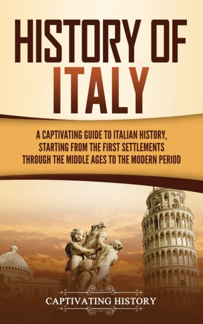 History of Italy : A Captivating Guide to Italian History, Starting from the First Settlements through the Middle Ages to the Modern Period, Hardback Book