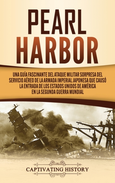 Pearl Harbor : Una Gu?a Fascinante del Ataque Militar Sorpresa del Servicio A?reo de la Armada Imperial Japonesa que Caus? la Entrada de los Estados Unidos de Am?rica en la Segunda Guerra Mundial, Hardback Book