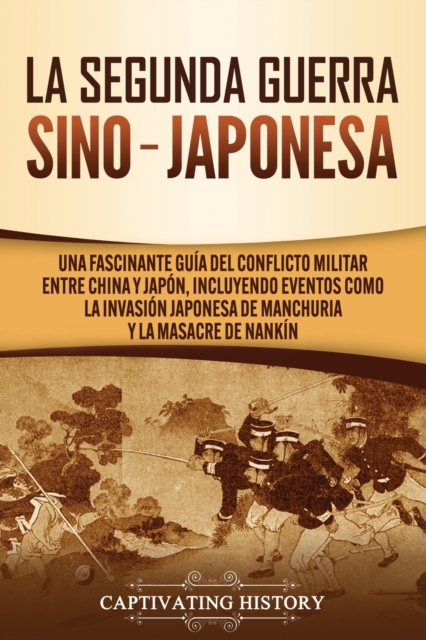 La Segunda Guerra Sino-Japonesa : Una Fascinante Gu?a del Conflicto Militar entre China y Jap?n, Incluyendo Eventos como la Invasi?n Japonesa de Manchuria y la Masacre de Nank?n, Paperback / softback Book
