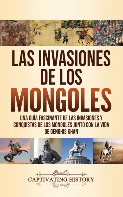 Las invasiones de los mongoles : Una gu?a fascinante de las invasiones y conquistas de los mongoles junto con la vida de Genghis Khan, Hardback Book