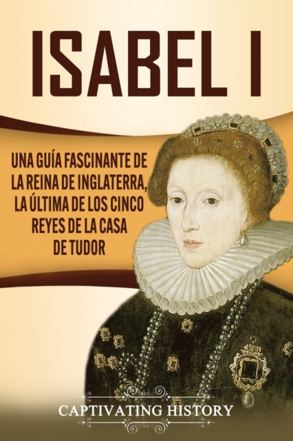 Isabel I : Una gu?a fascinante de la reina de Inglaterra, la ?ltima de los cinco reyes de la casa de Tudor, Paperback / softback Book