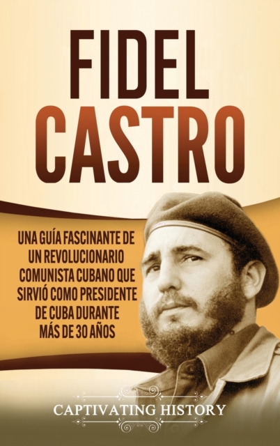 Fidel Castro : Una gu?a fascinante de un revolucionario comunista cubano que sirvi? como presidente de Cuba durante m?s de 30 a?os, Hardback Book