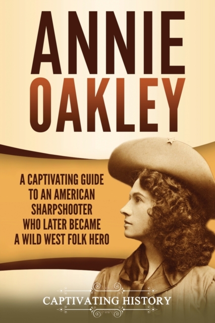 Annie Oakley : A Captivating Guide to an American Sharpshooter Who Later Became a Wild West Folk Hero, Paperback / softback Book