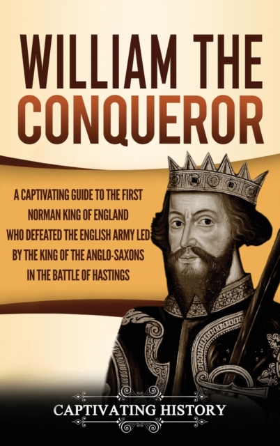 William the Conqueror : A Captivating Guide to the First Norman King of England Who Defeated the English Army Led by the King of the Anglo-Saxons in the Battle of Hastings, Hardback Book