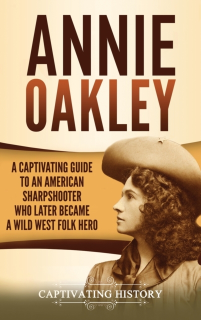 Annie Oakley : A Captivating Guide to an American Sharpshooter Who Later Became a Wild West Folk Hero, Hardback Book