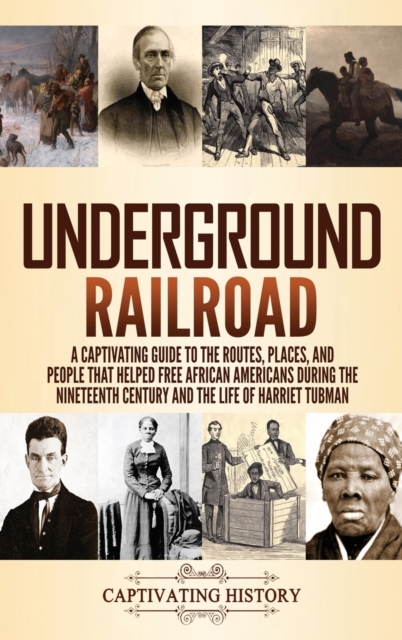 Underground Railroad : A Captivating Guide to the Routes, Places, and People that Helped Free African Americans During the Nineteenth Century and the Life of Harriet Tubman Harriet Tubman, Hardback Book